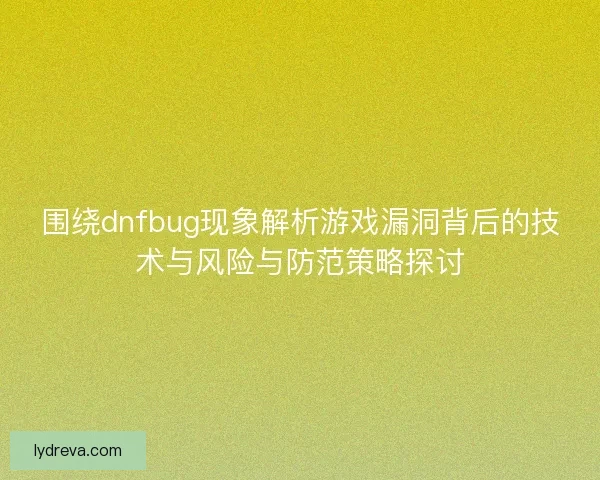 围绕dnfbug现象解析游戏漏洞背后的技术与风险与防范策略探讨
