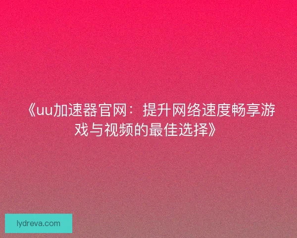 《uu加速器官网：提升网络速度畅享游戏与视频的最佳选择》