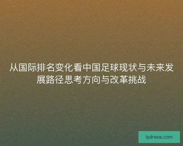 从国际排名变化看中国足球现状与未来发展路径思考方向与改革挑战