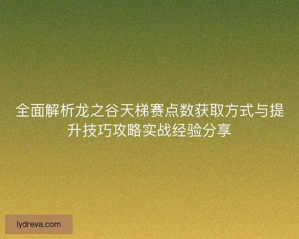 全面解析龙之谷天梯赛点数获取方式与提升技巧攻略实战经验分享