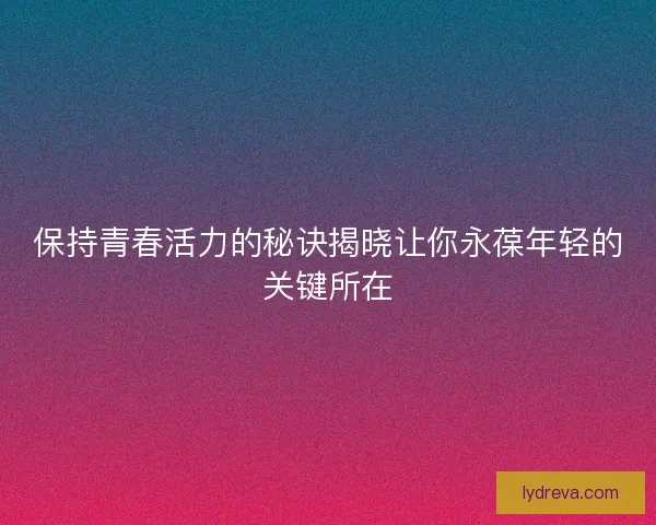 保持青春活力的秘诀揭晓让你永葆年轻的关键所在