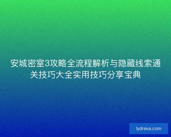 安城密室3攻略全流程解析与隐藏线索通关技巧大全实用技巧分享宝典