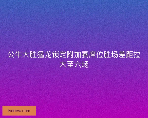 公牛大胜猛龙锁定附加赛席位胜场差距拉大至六场