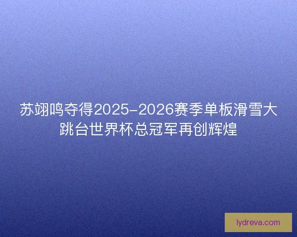 苏翊鸣夺得2025-2026赛季单板滑雪大跳台世界杯总冠军再创辉煌