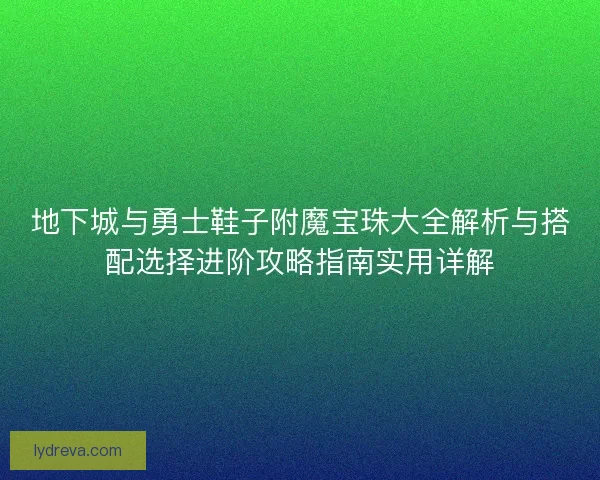 地下城与勇士鞋子附魔宝珠大全解析与搭配选择进阶攻略指南实用详解