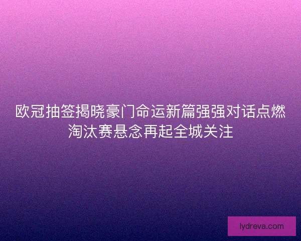 欧冠抽签揭晓豪门命运新篇强强对话点燃淘汰赛悬念再起全城关注