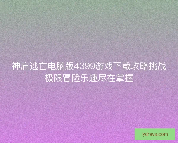 神庙逃亡电脑版4399游戏下载攻略挑战极限冒险乐趣尽在掌握