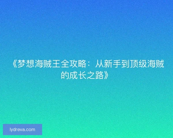 《梦想海贼王全攻略：从新手到顶级海贼的成长之路》