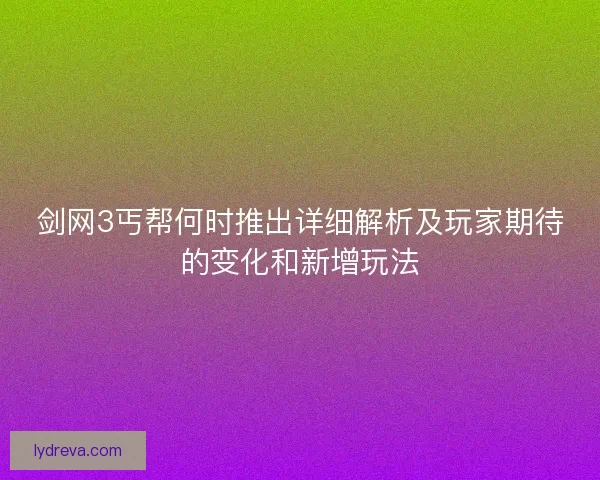 剑网3丐帮何时推出详细解析及玩家期待的变化和新增玩法