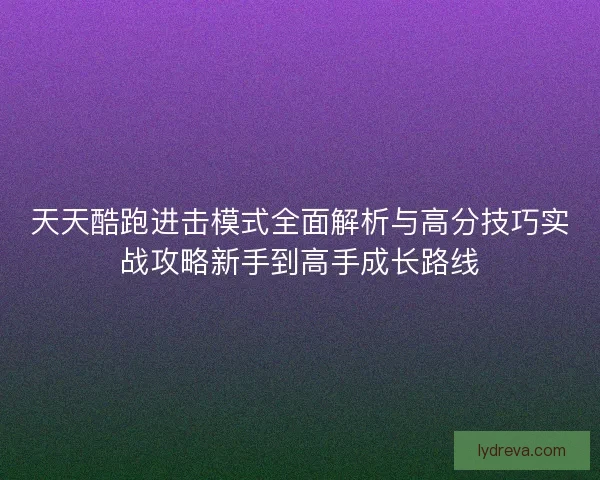 天天酷跑进击模式全面解析与高分技巧实战攻略新手到高手成长路线