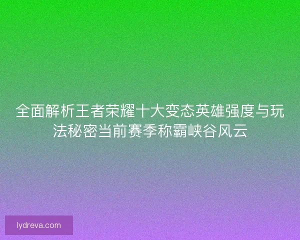 全面解析王者荣耀十大变态英雄强度与玩法秘密当前赛季称霸峡谷风云